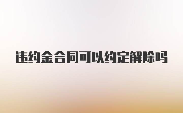 违约金合同可以约定解除吗