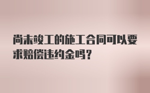 尚未竣工的施工合同可以要求赔偿违约金吗？