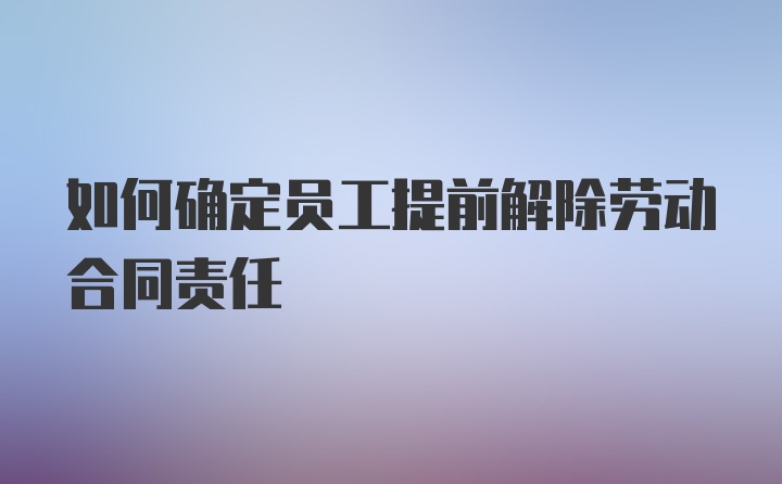 如何确定员工提前解除劳动合同责任