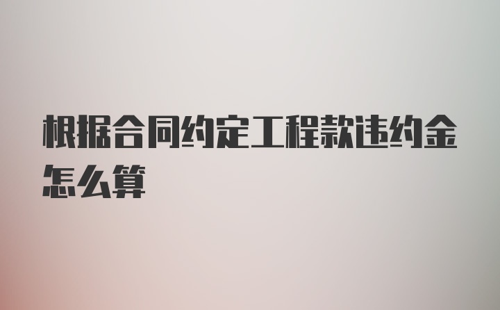 根据合同约定工程款违约金怎么算