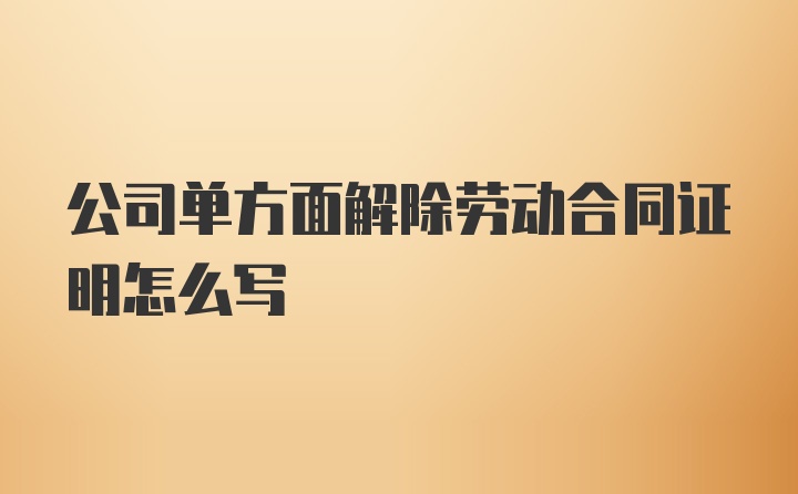 公司单方面解除劳动合同证明怎么写