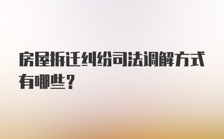 房屋拆迁纠纷司法调解方式有哪些？