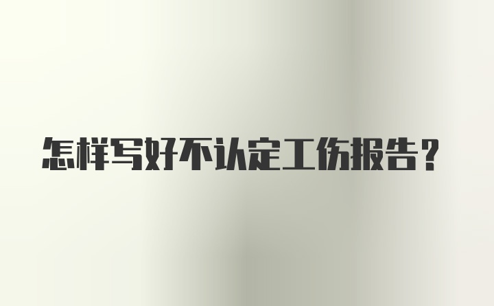 怎样写好不认定工伤报告？