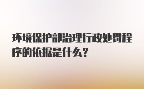 环境保护部治理行政处罚程序的依据是什么？