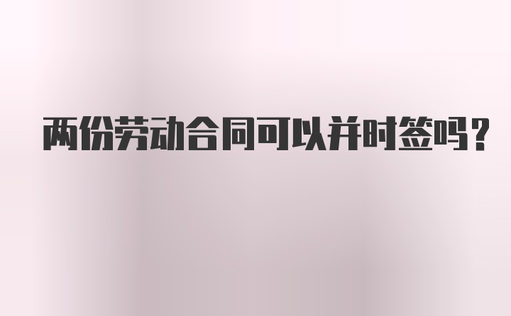 两份劳动合同可以并时签吗？