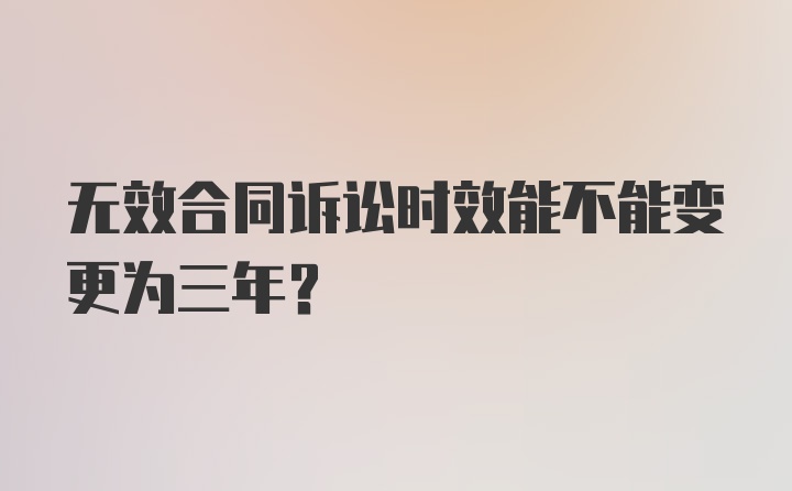 无效合同诉讼时效能不能变更为三年？