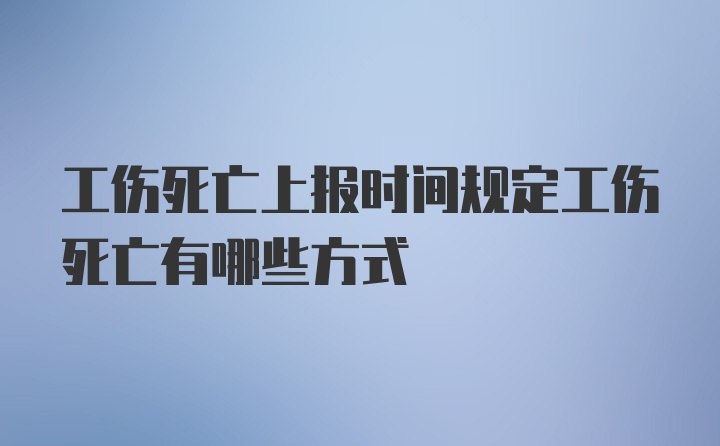 工伤死亡上报时间规定工伤死亡有哪些方式