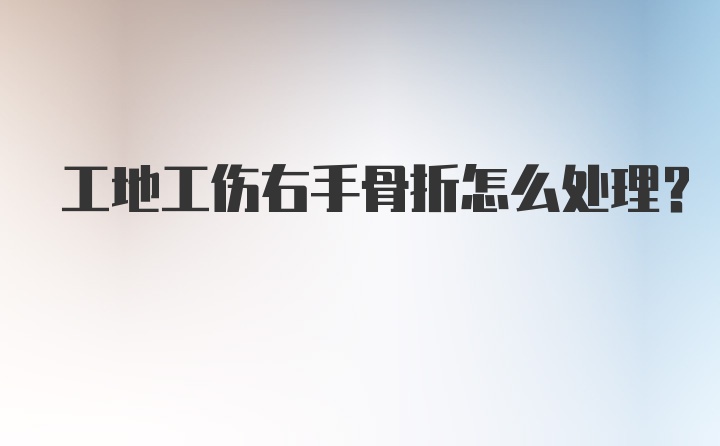 工地工伤右手骨折怎么处理?