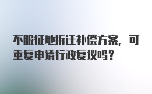 不服征地拆迁补偿方案，可重复申请行政复议吗？