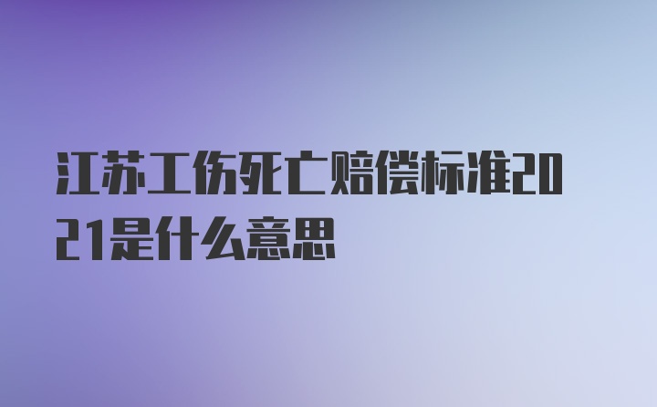 江苏工伤死亡赔偿标准2021是什么意思