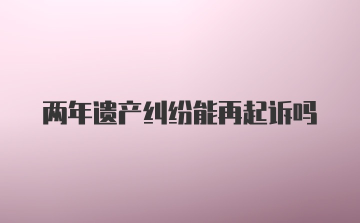 两年遗产纠纷能再起诉吗