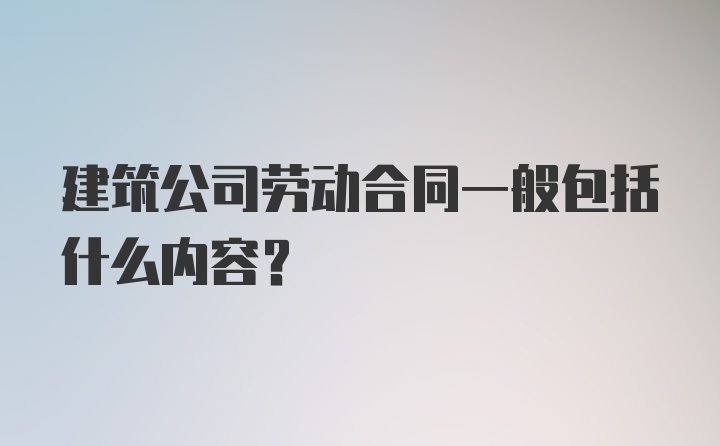 建筑公司劳动合同一般包括什么内容？