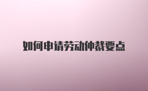 如何申请劳动仲裁要点