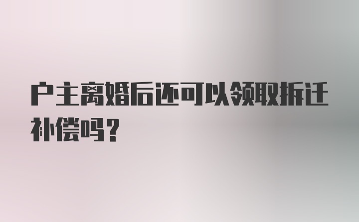 户主离婚后还可以领取拆迁补偿吗?