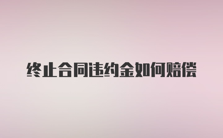 终止合同违约金如何赔偿