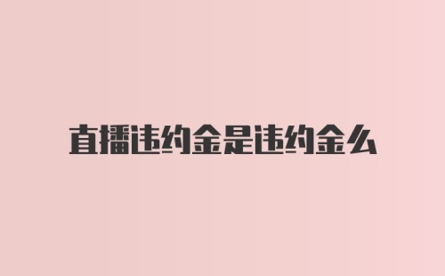 直播违约金是违约金么