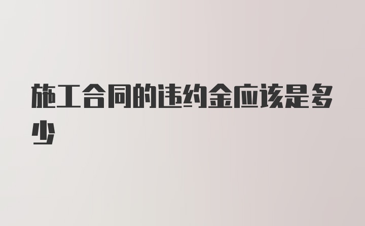 施工合同的违约金应该是多少