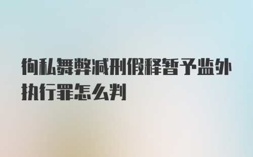 徇私舞弊减刑假释暂予监外执行罪怎么判