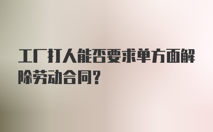 工厂打人能否要求单方面解除劳动合同？