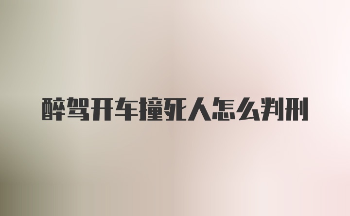 醉驾开车撞死人怎么判刑