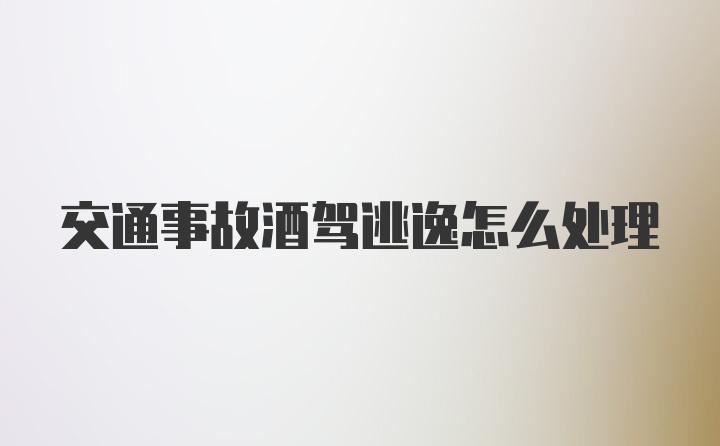 交通事故酒驾逃逸怎么处理