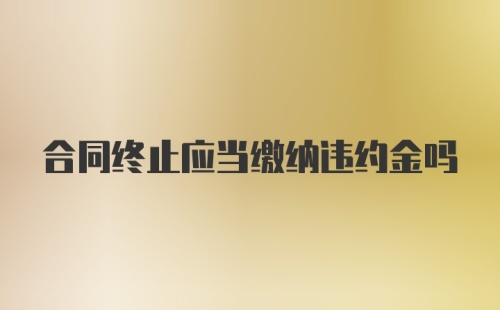 合同终止应当缴纳违约金吗