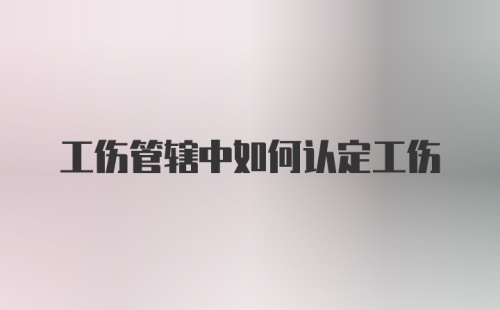 工伤管辖中如何认定工伤