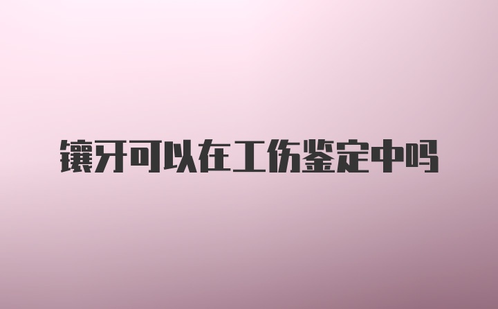 镶牙可以在工伤鉴定中吗