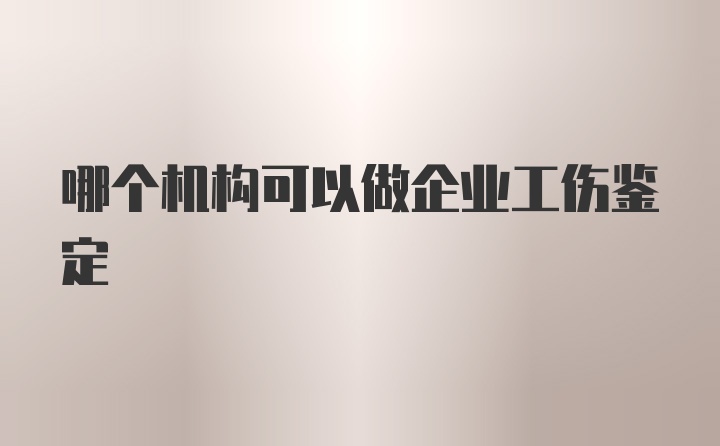 哪个机构可以做企业工伤鉴定