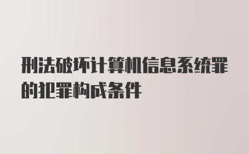 刑法破坏计算机信息系统罪的犯罪构成条件