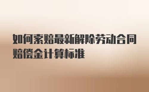 如何索赔最新解除劳动合同赔偿金计算标准