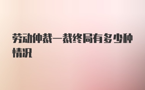 劳动仲裁一裁终局有多少种情况