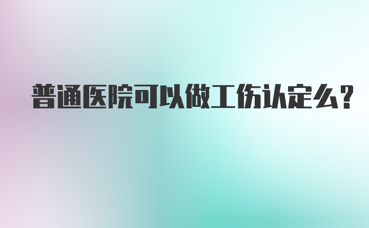 普通医院可以做工伤认定么？