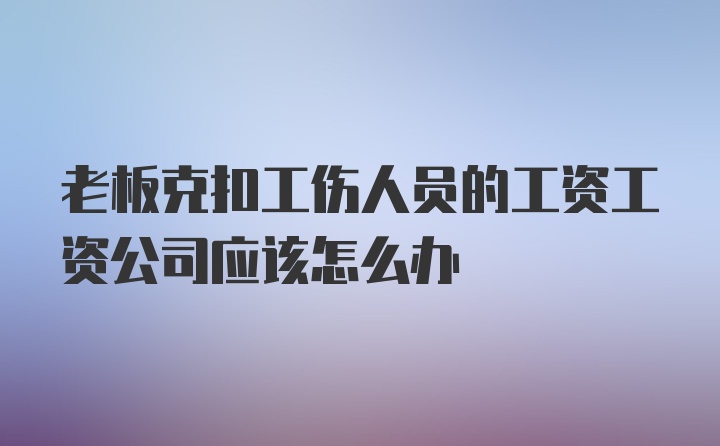 老板克扣工伤人员的工资工资公司应该怎么办