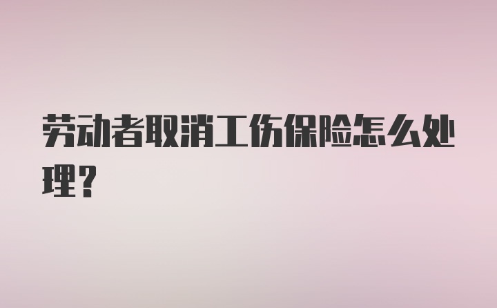 劳动者取消工伤保险怎么处理？