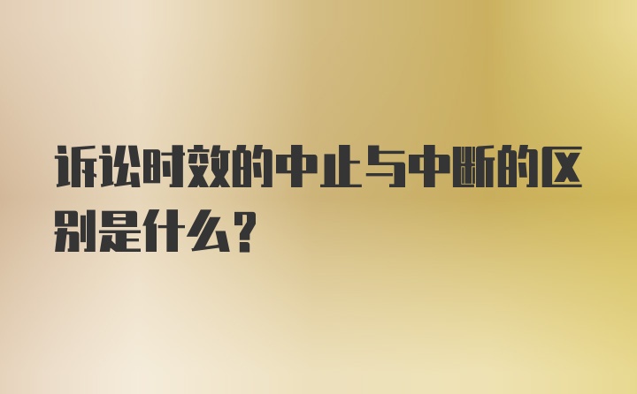 诉讼时效的中止与中断的区别是什么?