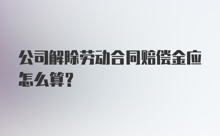 公司解除劳动合同赔偿金应怎么算？