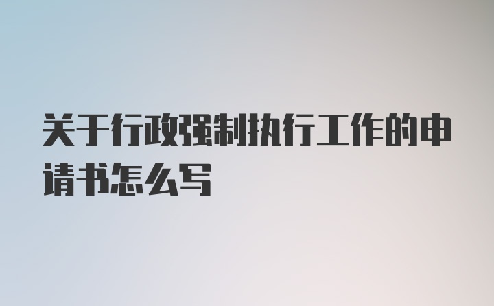 关于行政强制执行工作的申请书怎么写