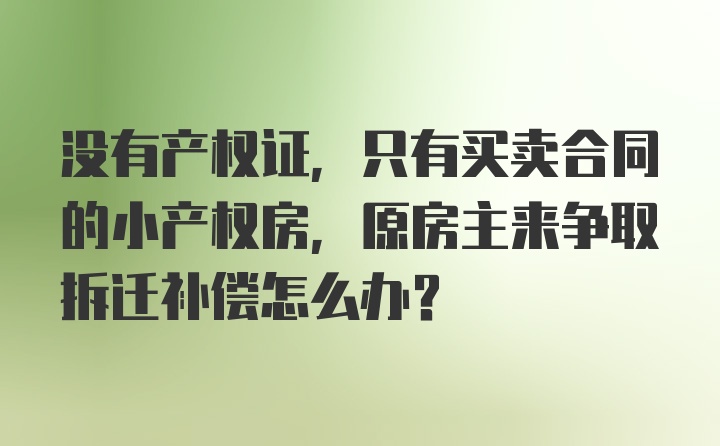 没有产权证，只有买卖合同的小产权房，原房主来争取拆迁补偿怎么办?