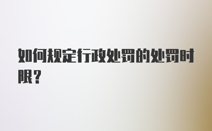 如何规定行政处罚的处罚时限？