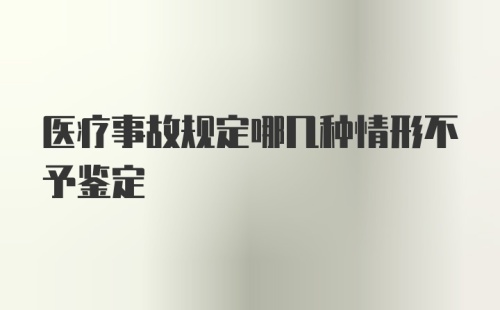 医疗事故规定哪几种情形不予鉴定