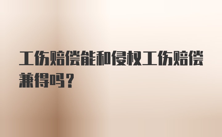 工伤赔偿能和侵权工伤赔偿兼得吗？