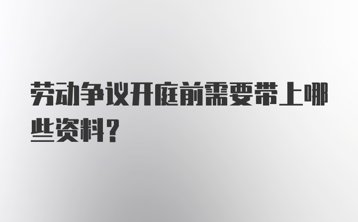 劳动争议开庭前需要带上哪些资料？