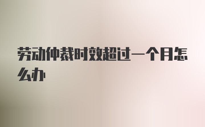 劳动仲裁时效超过一个月怎么办