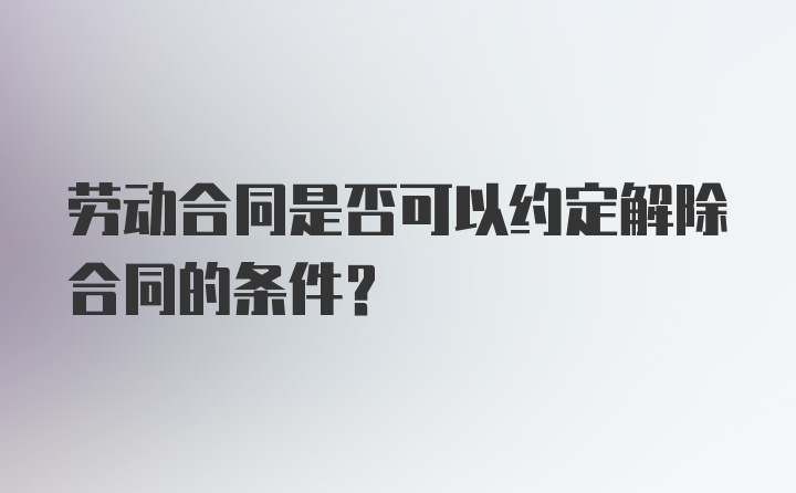 劳动合同是否可以约定解除合同的条件?