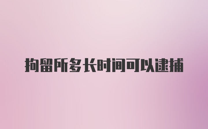 拘留所多长时间可以逮捕