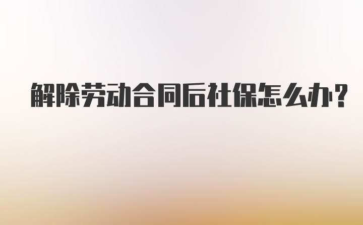 解除劳动合同后社保怎么办？