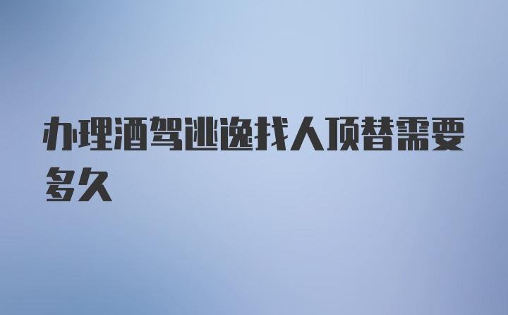 办理酒驾逃逸找人顶替需要多久