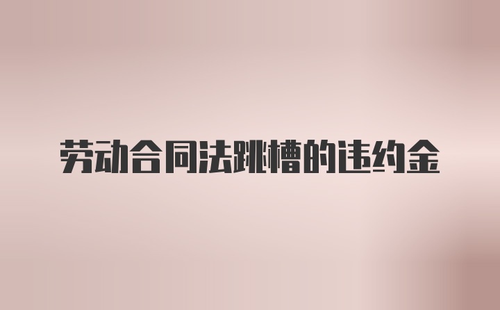 劳动合同法跳槽的违约金