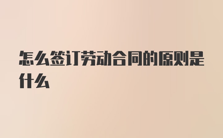 怎么签订劳动合同的原则是什么